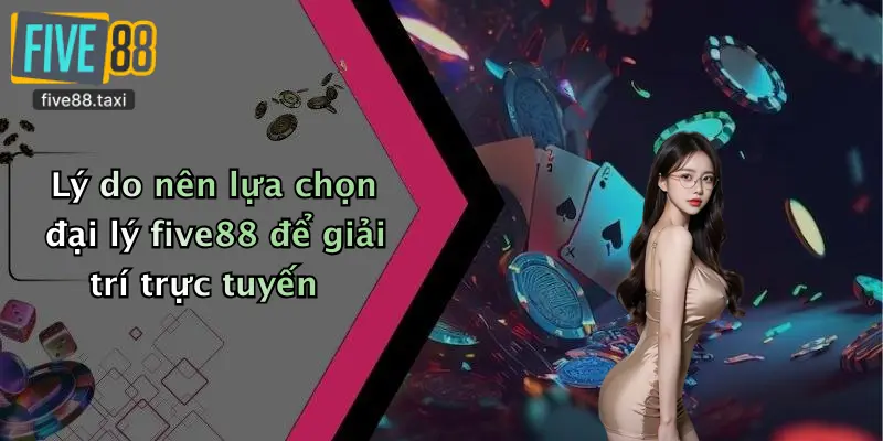 Lý do nên lựa chọn đại lý five88 để giải trí trực tuyến