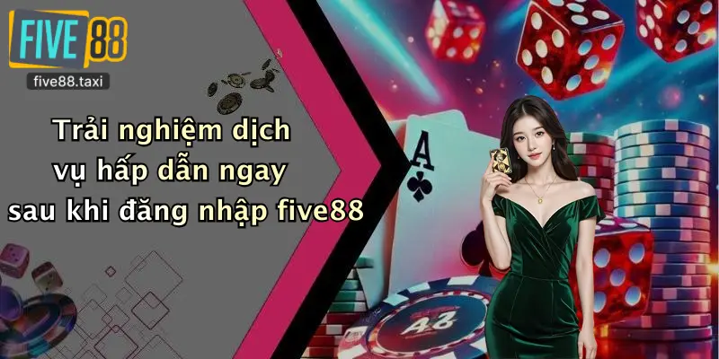 Trải nghiệm dịch vụ hấp dẫn ngay sau khi đăng nhập five88