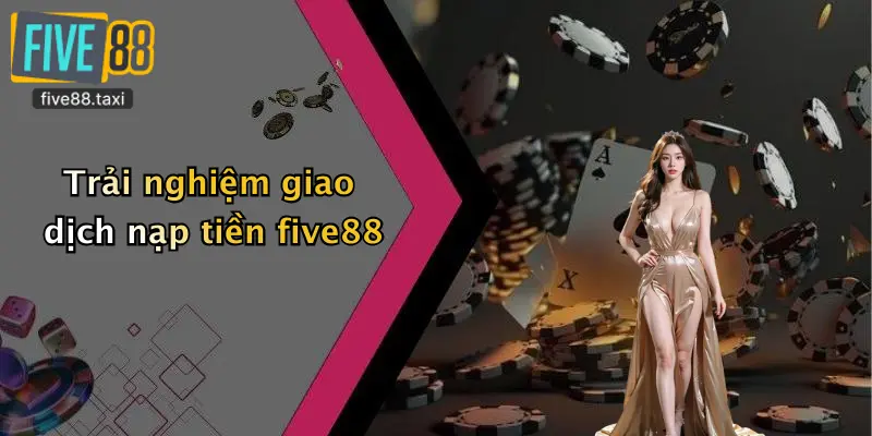 Trải nghiệm giao dịch nạp tiền five88