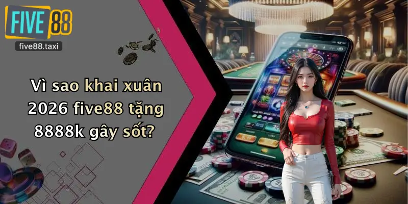 Vì sao khai xuân 2026 five88 tặng 8888k gây sốt?